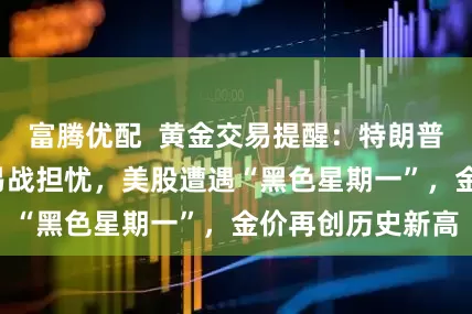 富腾优配  黄金交易提醒：特朗普炮轰鲍威尔+贸易战担忧，美股遭遇“黑色星期一”，金价再创历史新高