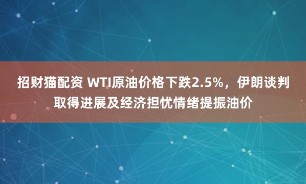 招财猫配资 WTI原油价格下跌2.5%，伊朗谈判取得进展及经济担忧情绪提振油价