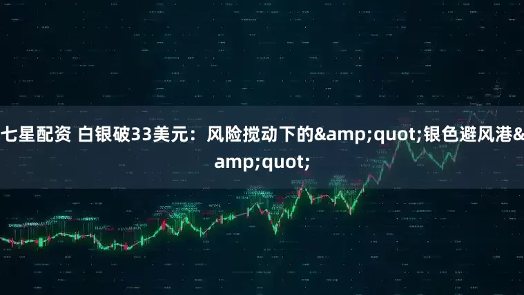 七星配资 白银破33美元：风险搅动下的&quot;银色避风港&quot;