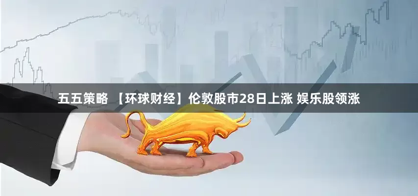 五五策略 【环球财经】伦敦股市28日上涨 娱乐股领涨