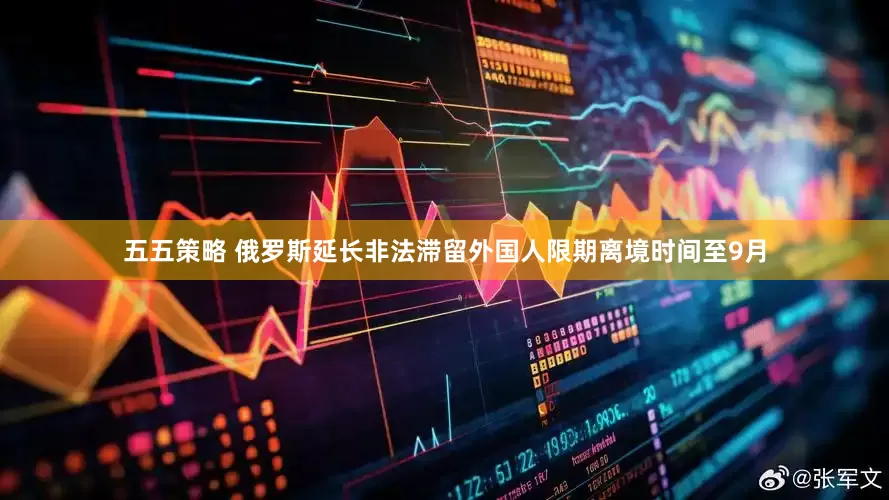 五五策略 俄罗斯延长非法滞留外国人限期离境时间至9月