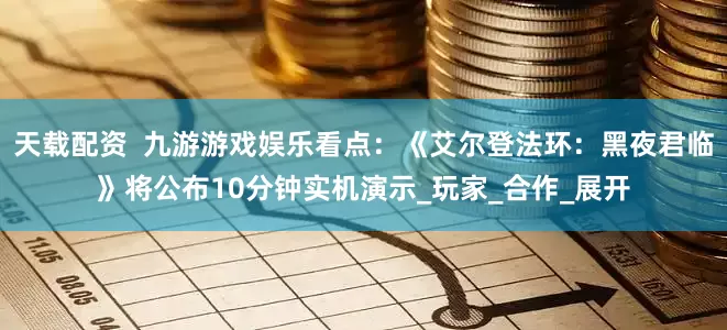 天载配资  九游游戏娱乐看点：《艾尔登法环：黑夜君临》将公布10分钟实机演示_玩家_合作_展开