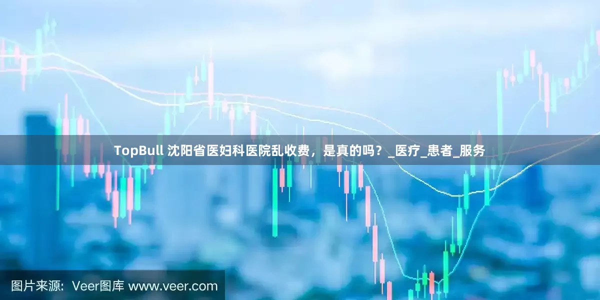 TopBull 沈阳省医妇科医院乱收费，是真的吗？_医疗_患者_服务