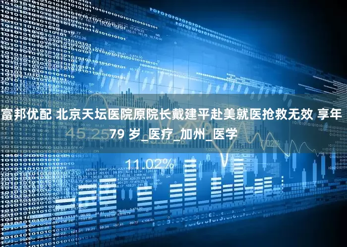 富邦优配 北京天坛医院原院长戴建平赴美就医抢救无效 享年 79 岁_医疗_加州_医学