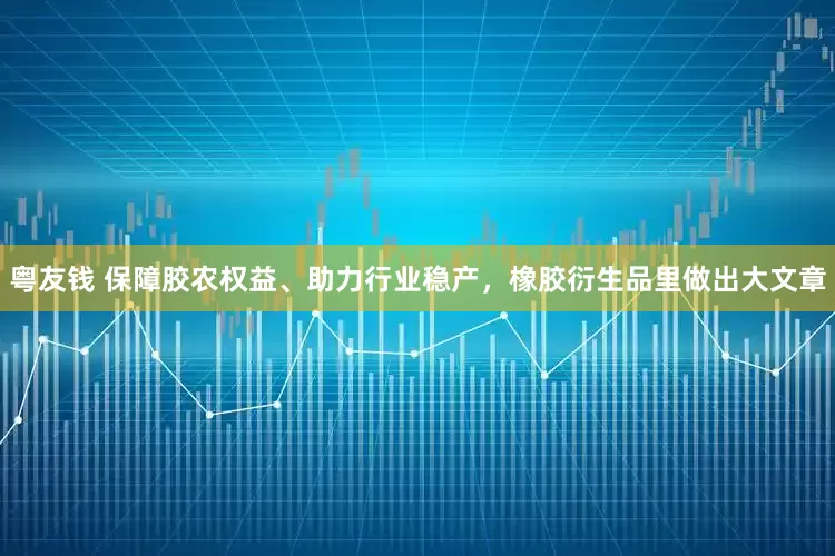粤友钱 保障胶农权益、助力行业稳产，橡胶衍生品里做出大文章
