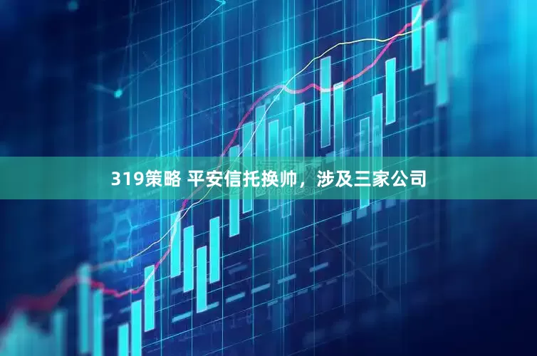 319策略 平安信托换帅，涉及三家公司