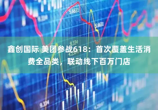 鑫创国际 美团参战618：首次覆盖生活消费全品类，联动线下百万门店