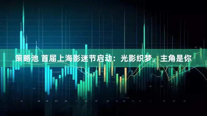 策略池 首届上海影迷节启动：光影织梦，主角是你