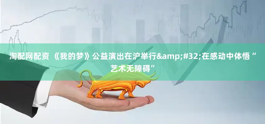 淘配网配资 《我的梦》公益演出在沪举行&#32;在感动中体悟“艺术无障碍”