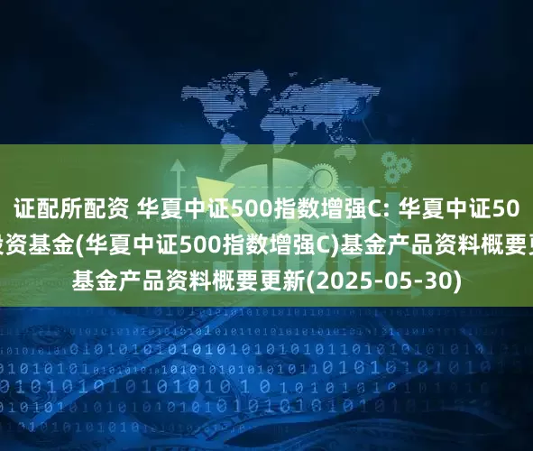 证配所配资 华夏中证500指数增强C: 华夏中证500指数增强型证券投资基金(华夏中证500指数增强C)基金产品资料概要更新(2025-05-30)