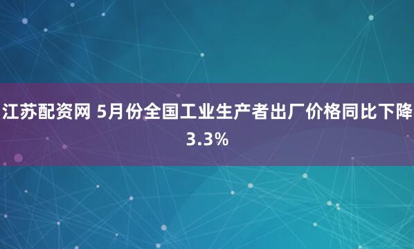 江苏配资网 5月份全国工业生产者出厂价格同比下降3.3%