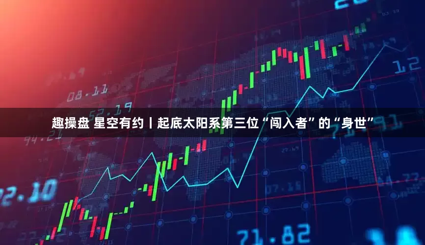 趣操盘 星空有约丨起底太阳系第三位“闯入者”的“身世”