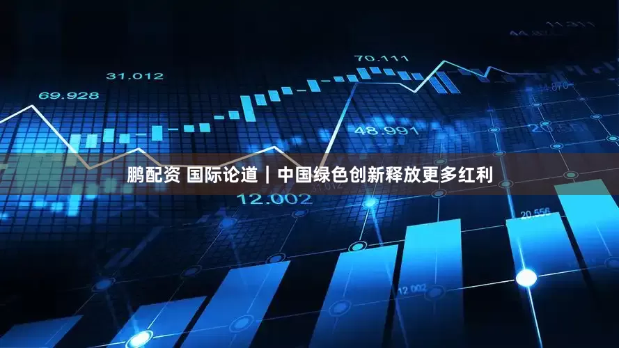 鹏配资 国际论道｜中国绿色创新释放更多红利