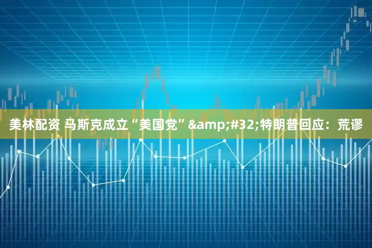 美林配资 马斯克成立“美国党”&#32;特朗普回应：荒谬