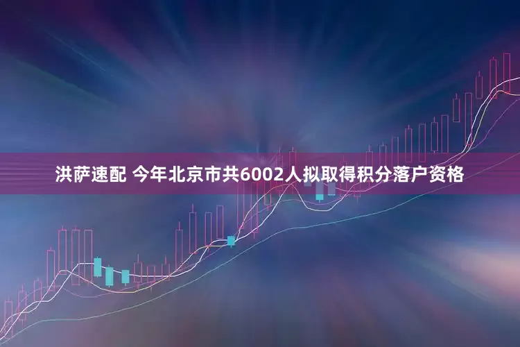 洪萨速配 今年北京市共6002人拟取得积分落户资格