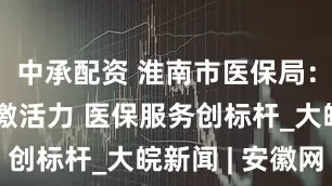 中承配资 淮南市医保局：深学实做激活力 医保服务创标杆_大皖新闻 | 安徽网