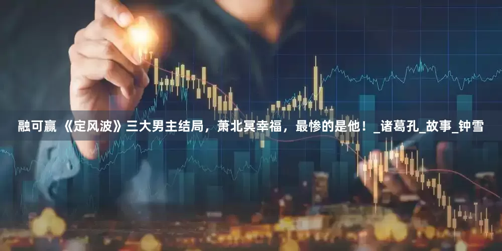 融可赢 《定风波》三大男主结局，萧北冥幸福，最惨的是他！_诸葛孔_故事_钟雪