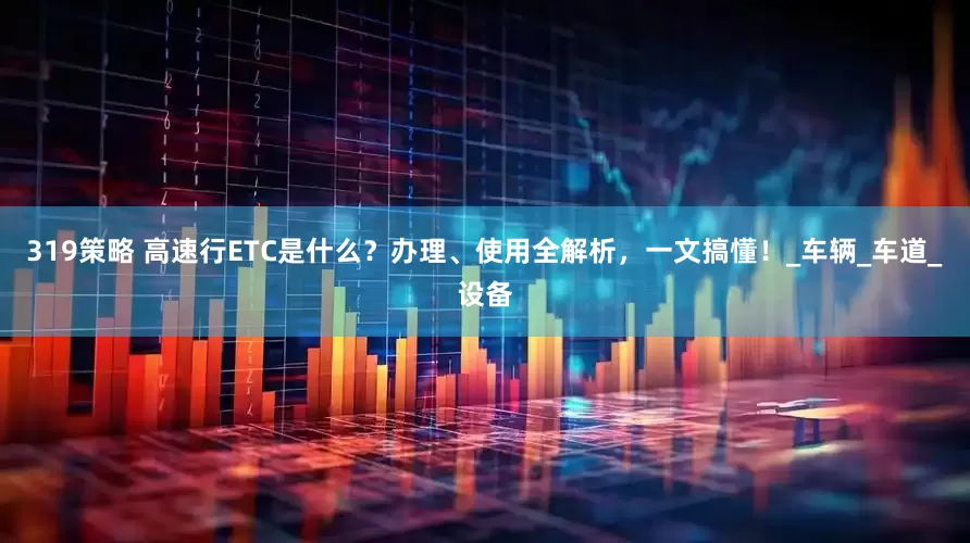 319策略 高速行ETC是什么？办理、使用全解析，一文搞懂！_车辆_车道_设备