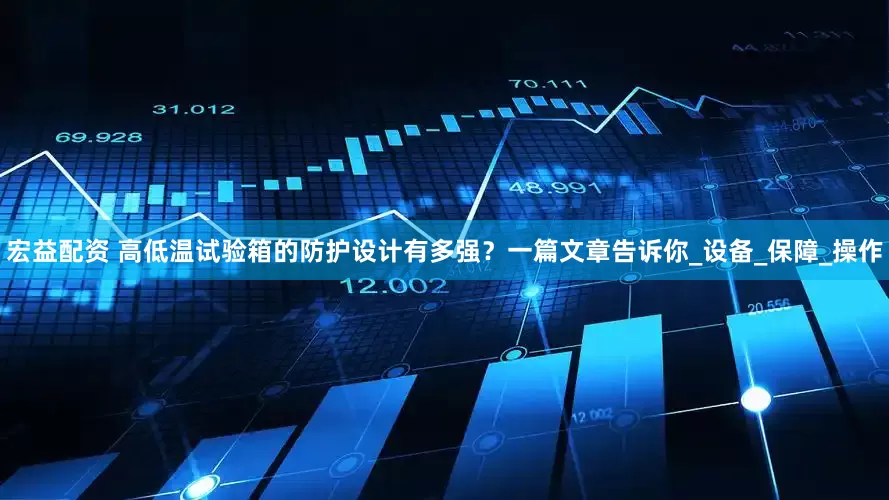 宏益配资 高低温试验箱的防护设计有多强？一篇文章告诉你_设备_保障_操作