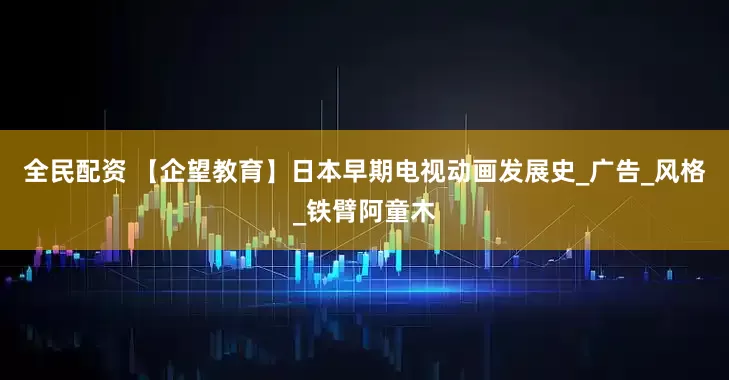 全民配资 【企望教育】日本早期电视动画发展史_广告_风格_铁臂阿童木