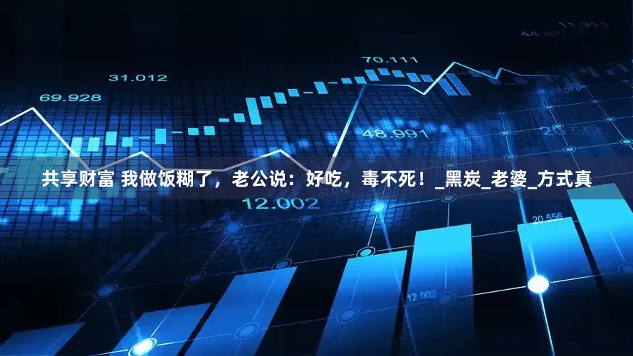 共享财富 我做饭糊了，老公说：好吃，毒不死！_黑炭_老婆_方式真