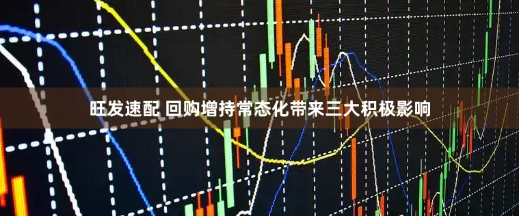 旺发速配 回购增持常态化带来三大积极影响