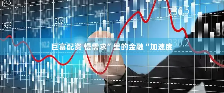 巨富配资 慢需求”里的金融“加速度