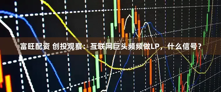 富旺配资 创投观察：互联网巨头频频做LP，什么信号？