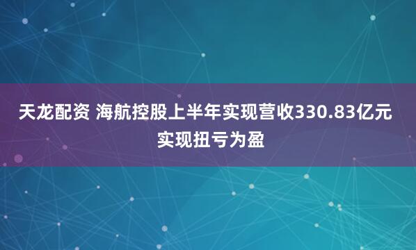 天龙配资 海航控股上半年实现营收330.83亿元  实现扭亏为盈