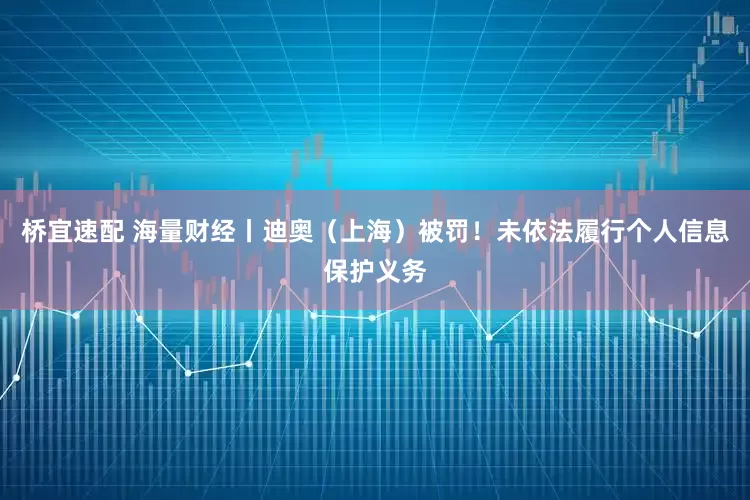 桥宜速配 海量财经丨迪奥（上海）被罚！未依法履行个人信息保护义务