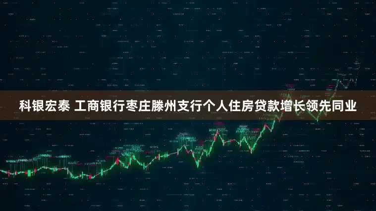 科银宏泰 工商银行枣庄滕州支行个人住房贷款增长领先同业