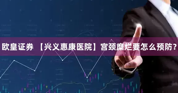 欧皇证券 【兴义惠康医院】宫颈糜烂要怎么预防？