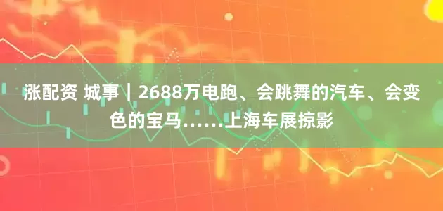 涨配资 城事｜2688万电跑、会跳舞的汽车、会变色的宝马……上海车展掠影