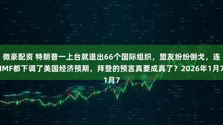 微豪配资 特朗普一上台就退出66个国际组织，盟友纷纷倒戈，连IMF都下调了美国经济预期，拜登的预言真要成真了？2026年1月7
