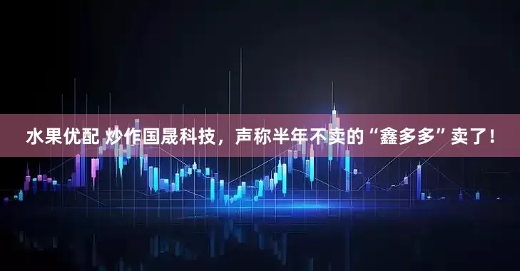 水果优配 炒作国晟科技，声称半年不卖的“鑫多多”卖了！