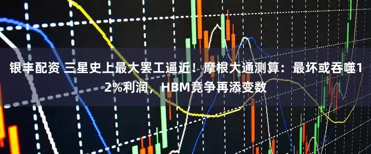 银丰配资 三星史上最大罢工逼近！摩根大通测算：最坏或吞噬12%利润，HBM竞争再添变数