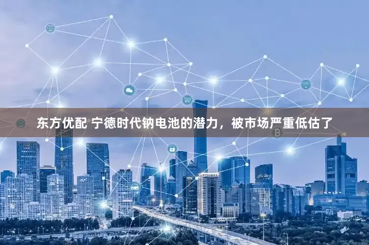 东方优配 宁德时代钠电池的潜力，被市场严重低估了