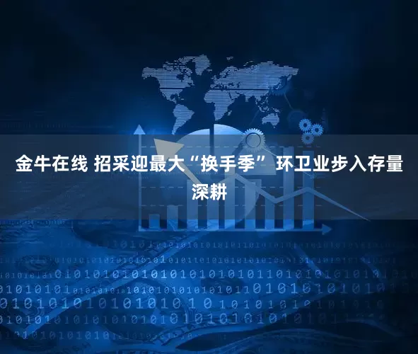 金牛在线 招采迎最大“换手季” 环卫业步入存量深耕